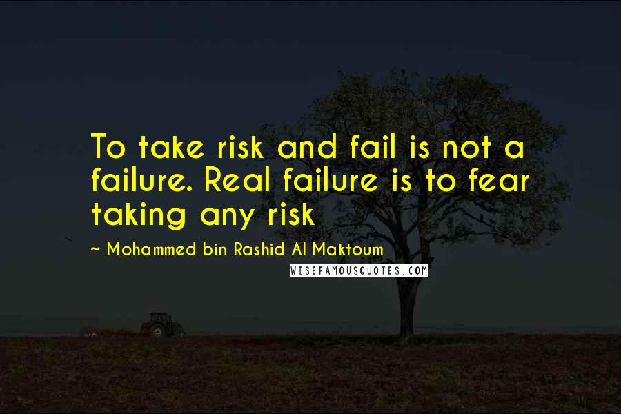 Mohammed Bin Rashid Al Maktoum Quotes: To take risk and fail is not a failure. Real failure is to fear taking any risk