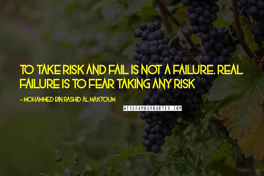 Mohammed Bin Rashid Al Maktoum Quotes: To take risk and fail is not a failure. Real failure is to fear taking any risk