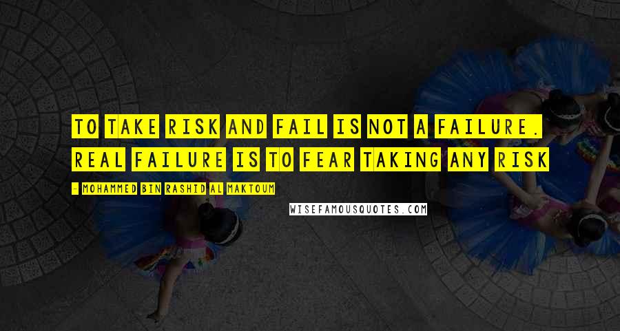 Mohammed Bin Rashid Al Maktoum Quotes: To take risk and fail is not a failure. Real failure is to fear taking any risk