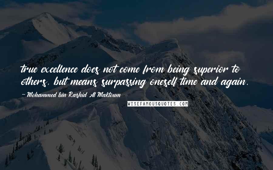 Mohammed Bin Rashid Al Maktoum Quotes: true excellence does not come from being superior to others, but means surpassing oneself time and again.