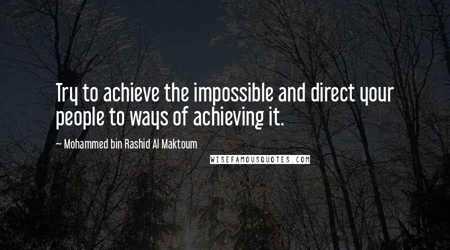 Mohammed Bin Rashid Al Maktoum Quotes: Try to achieve the impossible and direct your people to ways of achieving it.