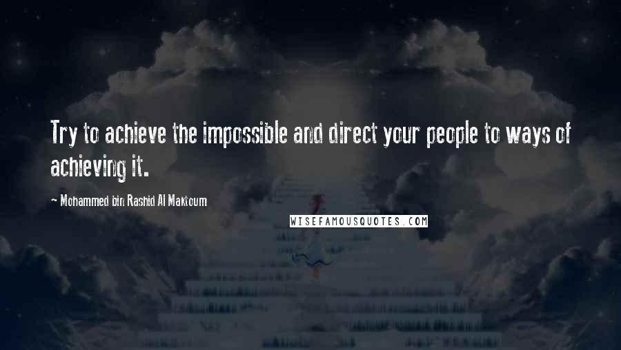 Mohammed Bin Rashid Al Maktoum Quotes: Try to achieve the impossible and direct your people to ways of achieving it.