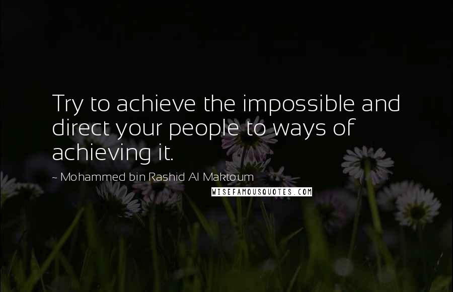 Mohammed Bin Rashid Al Maktoum Quotes: Try to achieve the impossible and direct your people to ways of achieving it.