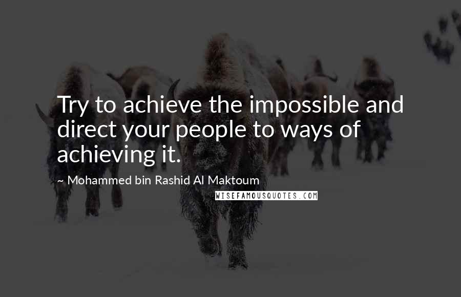 Mohammed Bin Rashid Al Maktoum Quotes: Try to achieve the impossible and direct your people to ways of achieving it.