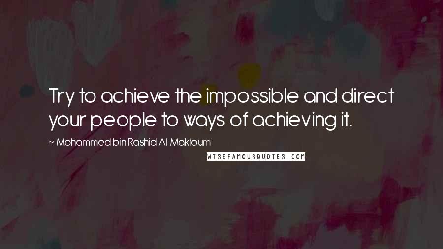 Mohammed Bin Rashid Al Maktoum Quotes: Try to achieve the impossible and direct your people to ways of achieving it.