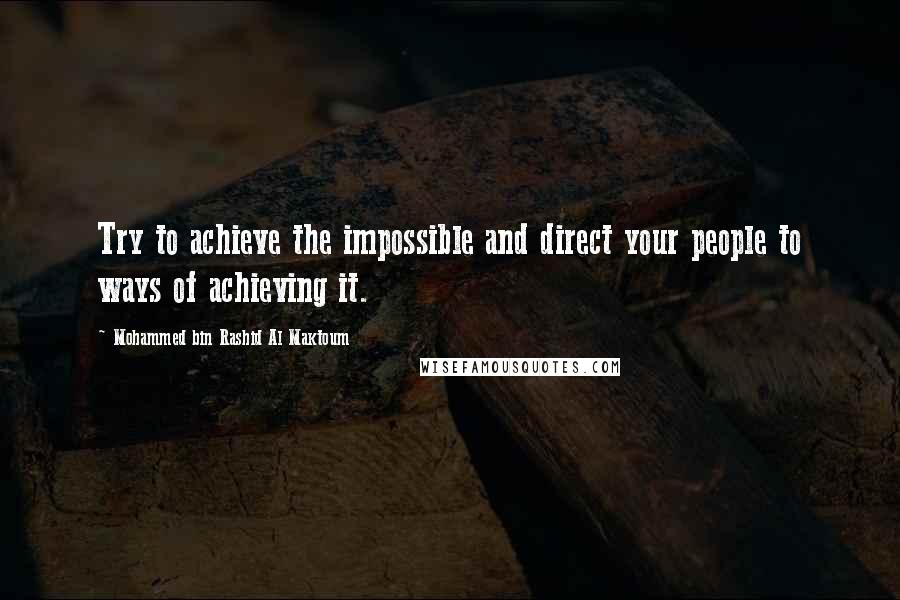 Mohammed Bin Rashid Al Maktoum Quotes: Try to achieve the impossible and direct your people to ways of achieving it.
