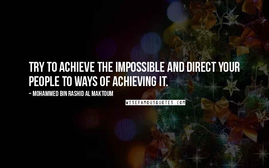 Mohammed Bin Rashid Al Maktoum Quotes: Try to achieve the impossible and direct your people to ways of achieving it.