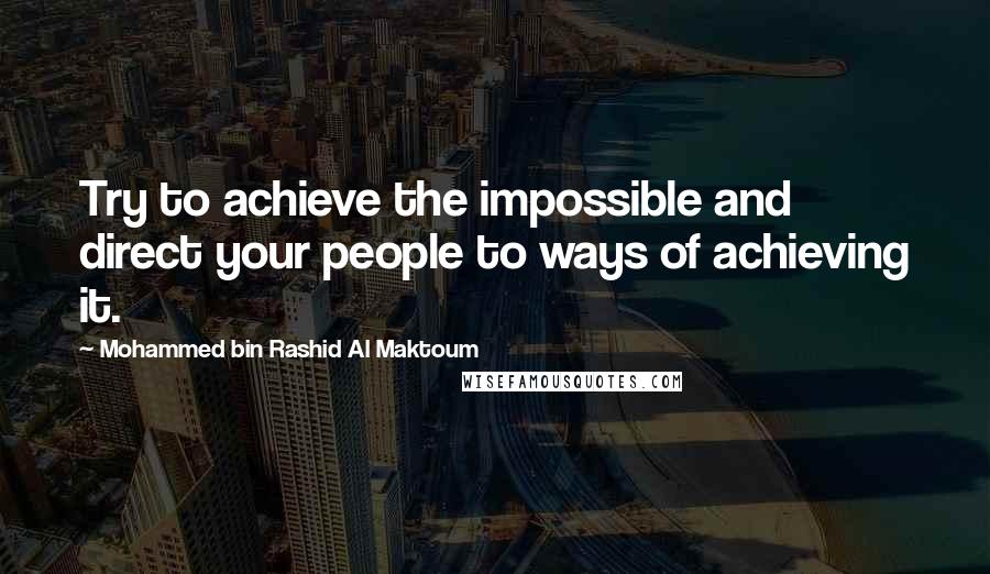 Mohammed Bin Rashid Al Maktoum Quotes: Try to achieve the impossible and direct your people to ways of achieving it.