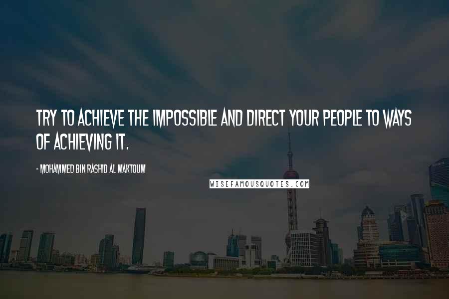 Mohammed Bin Rashid Al Maktoum Quotes: Try to achieve the impossible and direct your people to ways of achieving it.