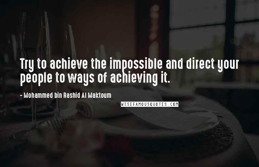 Mohammed Bin Rashid Al Maktoum Quotes: Try to achieve the impossible and direct your people to ways of achieving it.