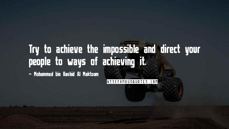 Mohammed Bin Rashid Al Maktoum Quotes: Try to achieve the impossible and direct your people to ways of achieving it.