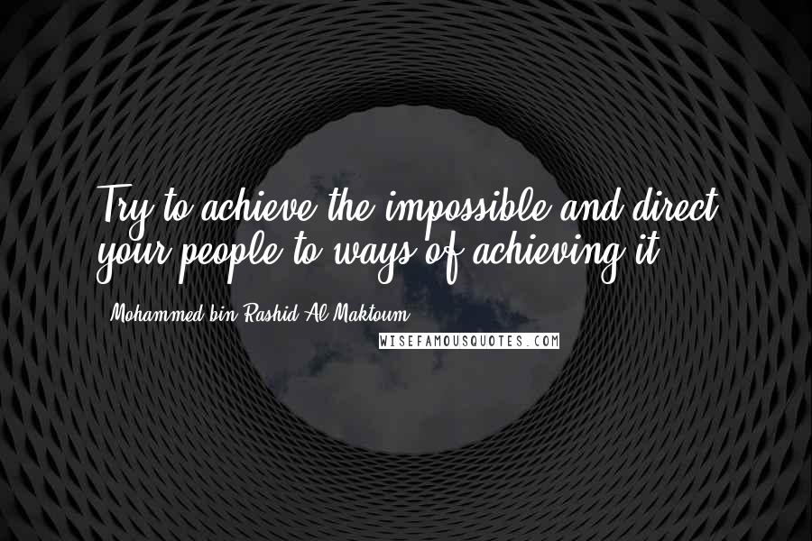 Mohammed Bin Rashid Al Maktoum Quotes: Try to achieve the impossible and direct your people to ways of achieving it.