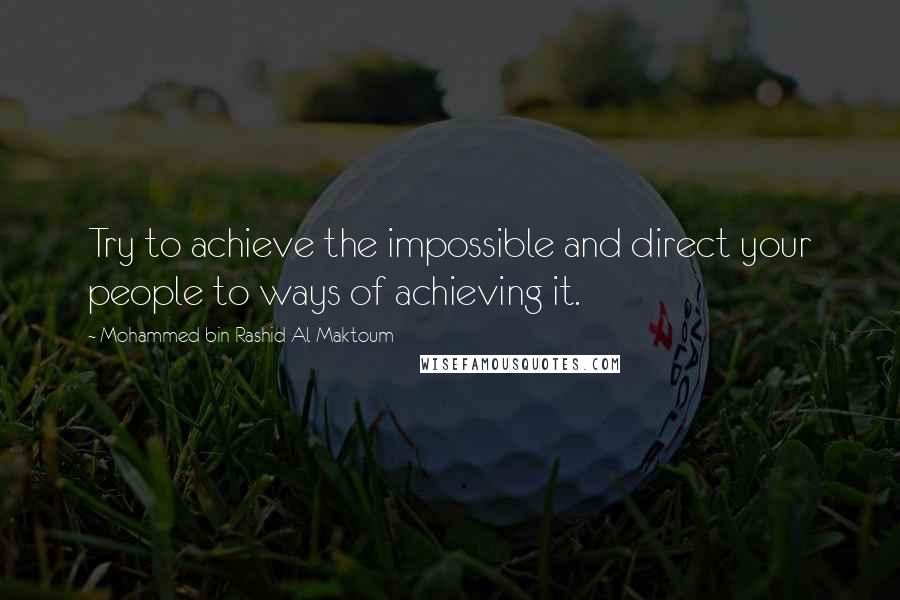 Mohammed Bin Rashid Al Maktoum Quotes: Try to achieve the impossible and direct your people to ways of achieving it.