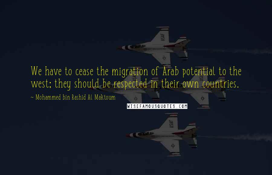 Mohammed Bin Rashid Al Maktoum Quotes: We have to cease the migration of Arab potential to the west; they should be respected in their own countries.