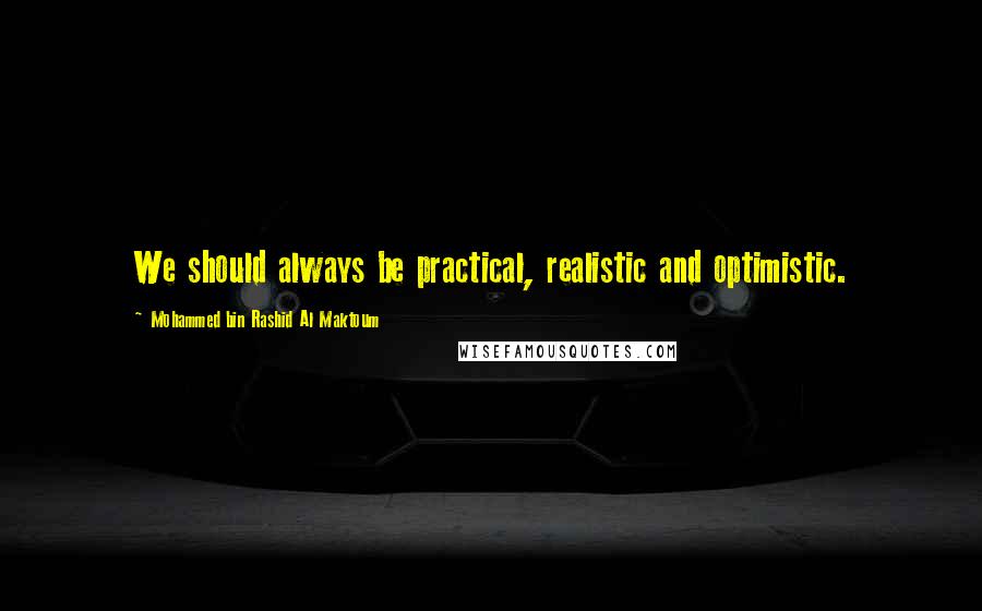 Mohammed Bin Rashid Al Maktoum Quotes: We should always be practical, realistic and optimistic.