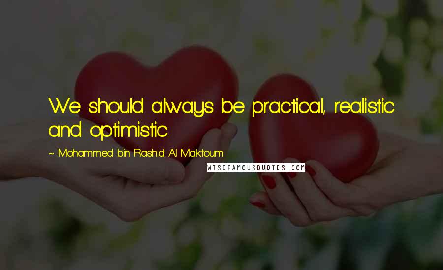 Mohammed Bin Rashid Al Maktoum Quotes: We should always be practical, realistic and optimistic.