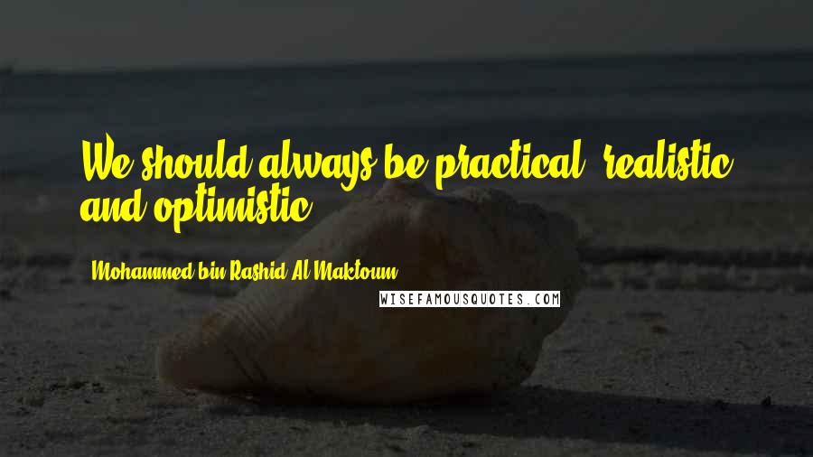 Mohammed Bin Rashid Al Maktoum Quotes: We should always be practical, realistic and optimistic.