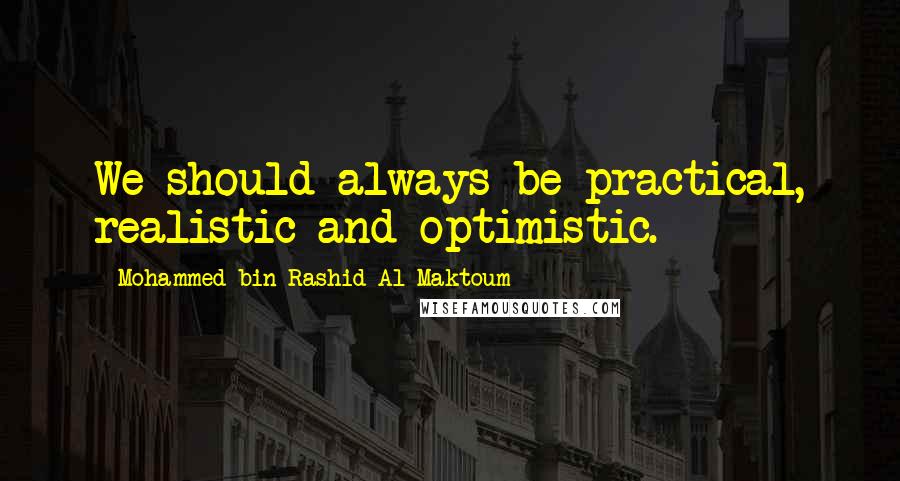 Mohammed Bin Rashid Al Maktoum Quotes: We should always be practical, realistic and optimistic.