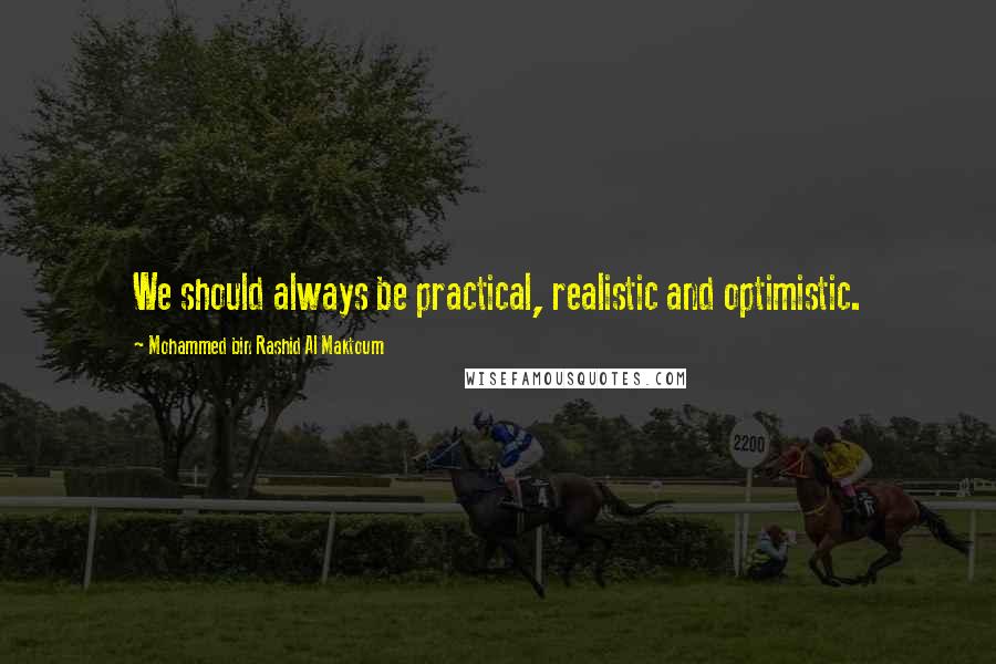 Mohammed Bin Rashid Al Maktoum Quotes: We should always be practical, realistic and optimistic.
