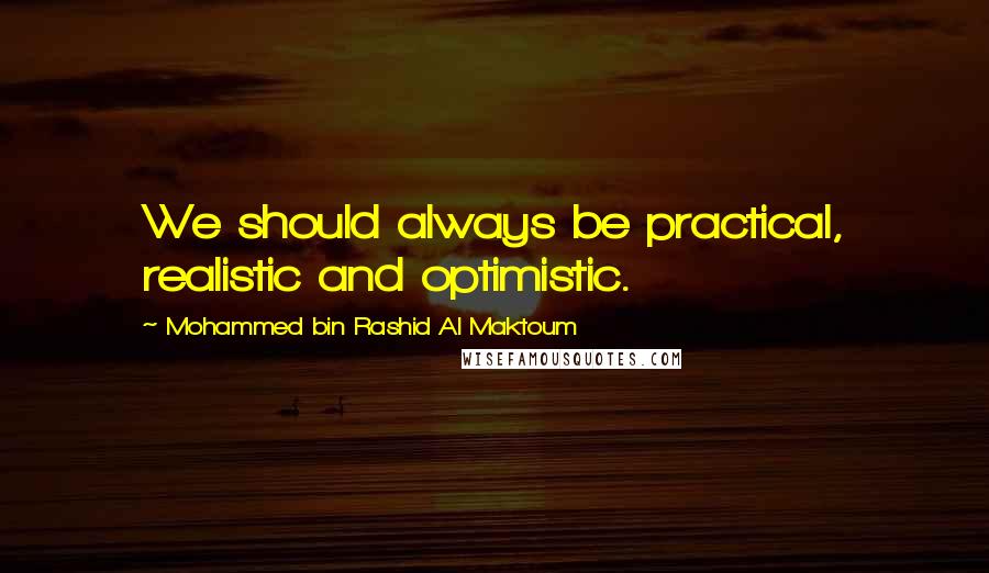 Mohammed Bin Rashid Al Maktoum Quotes: We should always be practical, realistic and optimistic.