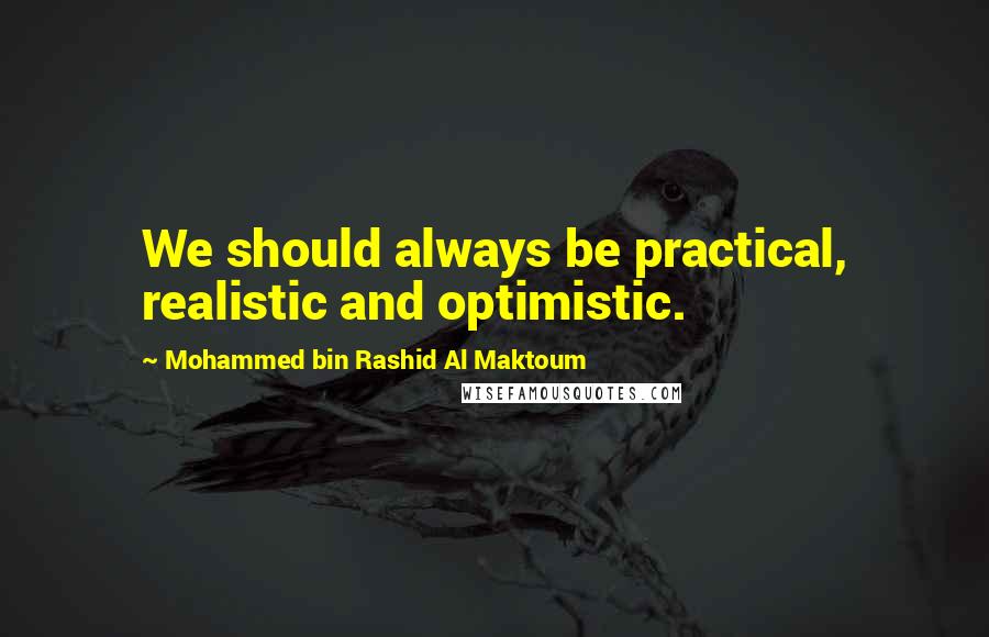 Mohammed Bin Rashid Al Maktoum Quotes: We should always be practical, realistic and optimistic.