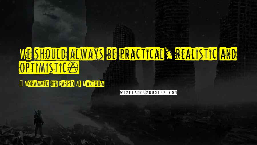 Mohammed Bin Rashid Al Maktoum Quotes: We should always be practical, realistic and optimistic.