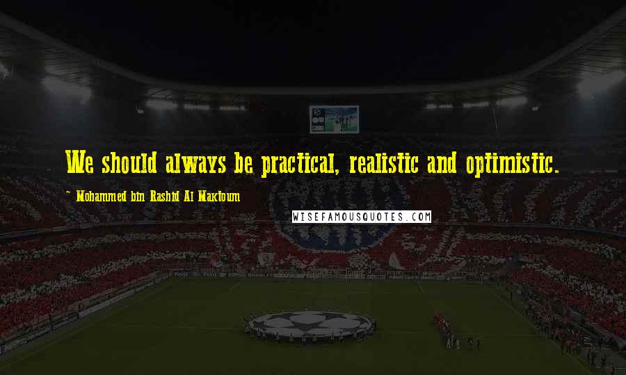 Mohammed Bin Rashid Al Maktoum Quotes: We should always be practical, realistic and optimistic.