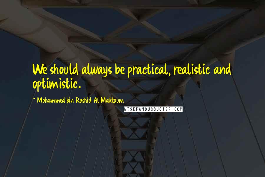 Mohammed Bin Rashid Al Maktoum Quotes: We should always be practical, realistic and optimistic.