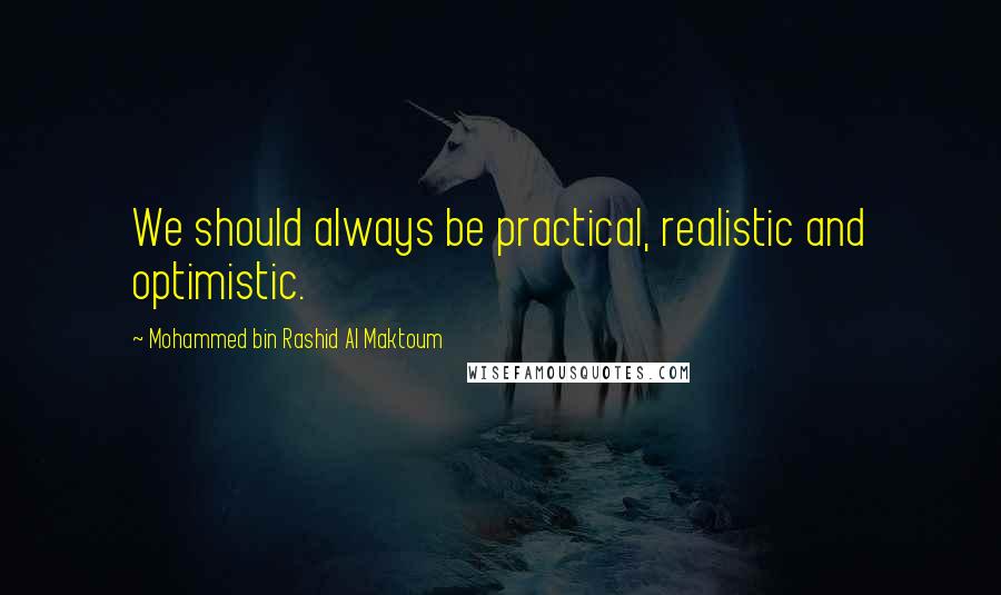 Mohammed Bin Rashid Al Maktoum Quotes: We should always be practical, realistic and optimistic.