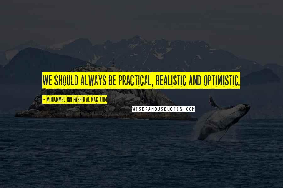 Mohammed Bin Rashid Al Maktoum Quotes: We should always be practical, realistic and optimistic.