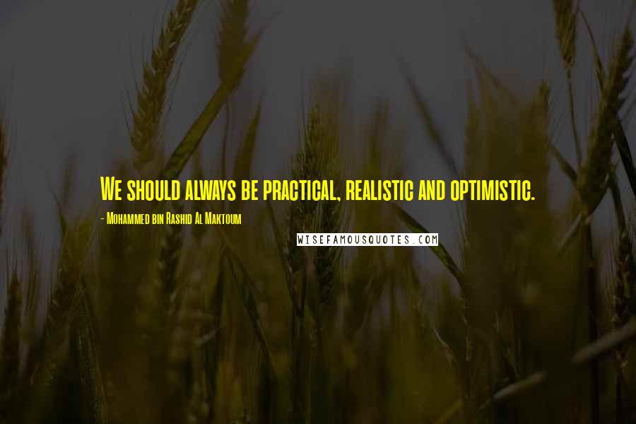 Mohammed Bin Rashid Al Maktoum Quotes: We should always be practical, realistic and optimistic.