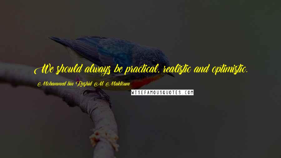 Mohammed Bin Rashid Al Maktoum Quotes: We should always be practical, realistic and optimistic.
