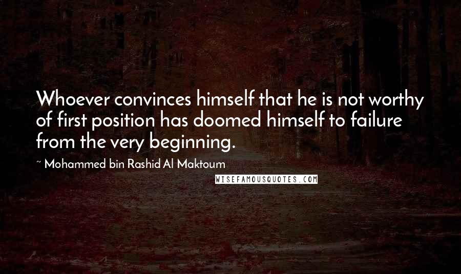 Mohammed Bin Rashid Al Maktoum Quotes: Whoever convinces himself that he is not worthy of first position has doomed himself to failure from the very beginning.