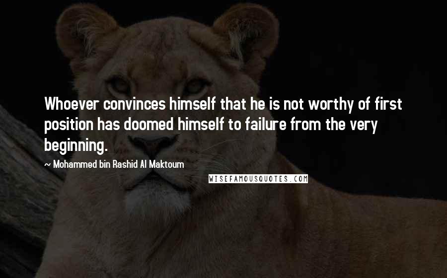 Mohammed Bin Rashid Al Maktoum Quotes: Whoever convinces himself that he is not worthy of first position has doomed himself to failure from the very beginning.