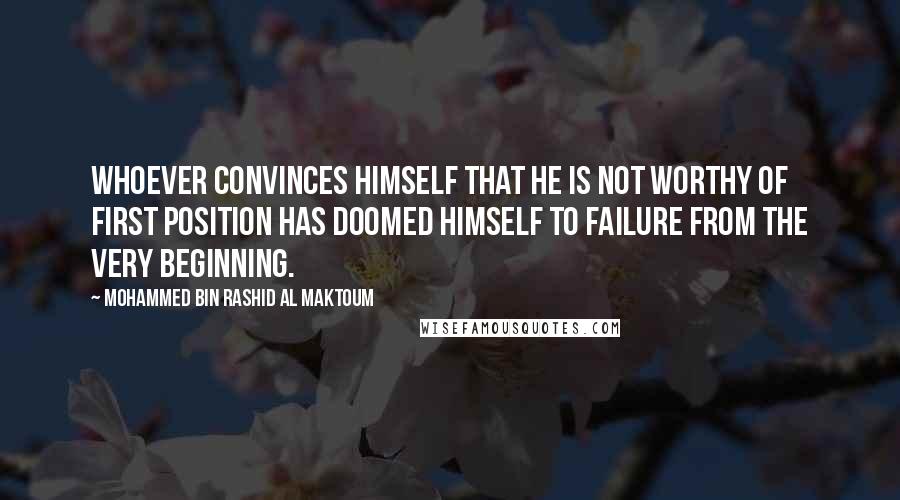 Mohammed Bin Rashid Al Maktoum Quotes: Whoever convinces himself that he is not worthy of first position has doomed himself to failure from the very beginning.