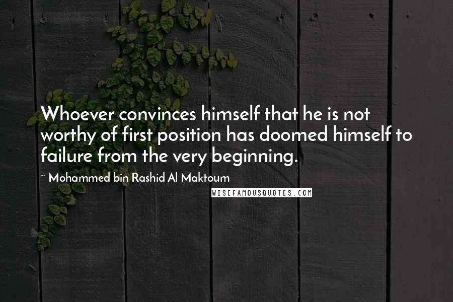 Mohammed Bin Rashid Al Maktoum Quotes: Whoever convinces himself that he is not worthy of first position has doomed himself to failure from the very beginning.