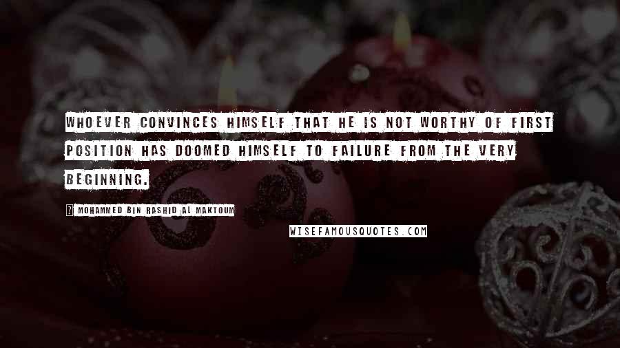 Mohammed Bin Rashid Al Maktoum Quotes: Whoever convinces himself that he is not worthy of first position has doomed himself to failure from the very beginning.