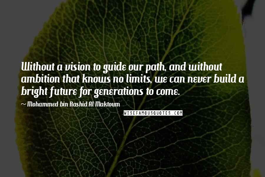 Mohammed Bin Rashid Al Maktoum Quotes: Without a vision to guide our path, and without ambition that knows no limits, we can never build a bright future for generations to come.