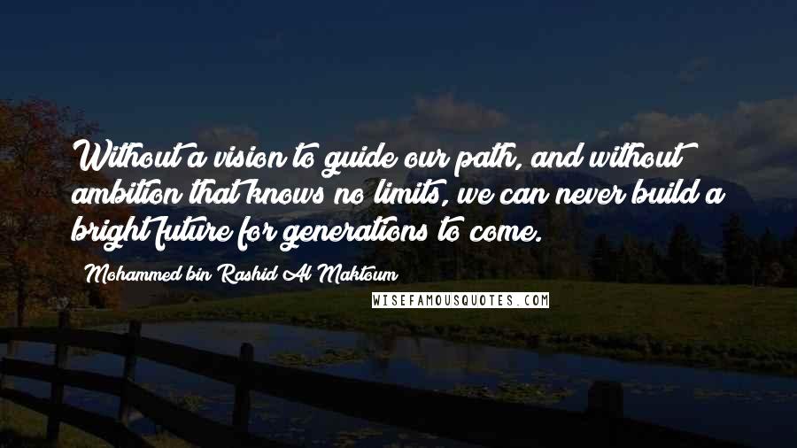 Mohammed Bin Rashid Al Maktoum Quotes: Without a vision to guide our path, and without ambition that knows no limits, we can never build a bright future for generations to come.