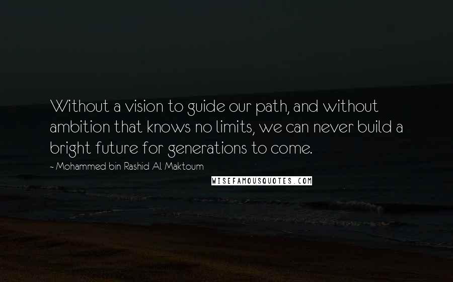 Mohammed Bin Rashid Al Maktoum Quotes: Without a vision to guide our path, and without ambition that knows no limits, we can never build a bright future for generations to come.
