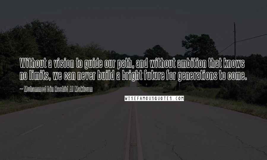 Mohammed Bin Rashid Al Maktoum Quotes: Without a vision to guide our path, and without ambition that knows no limits, we can never build a bright future for generations to come.