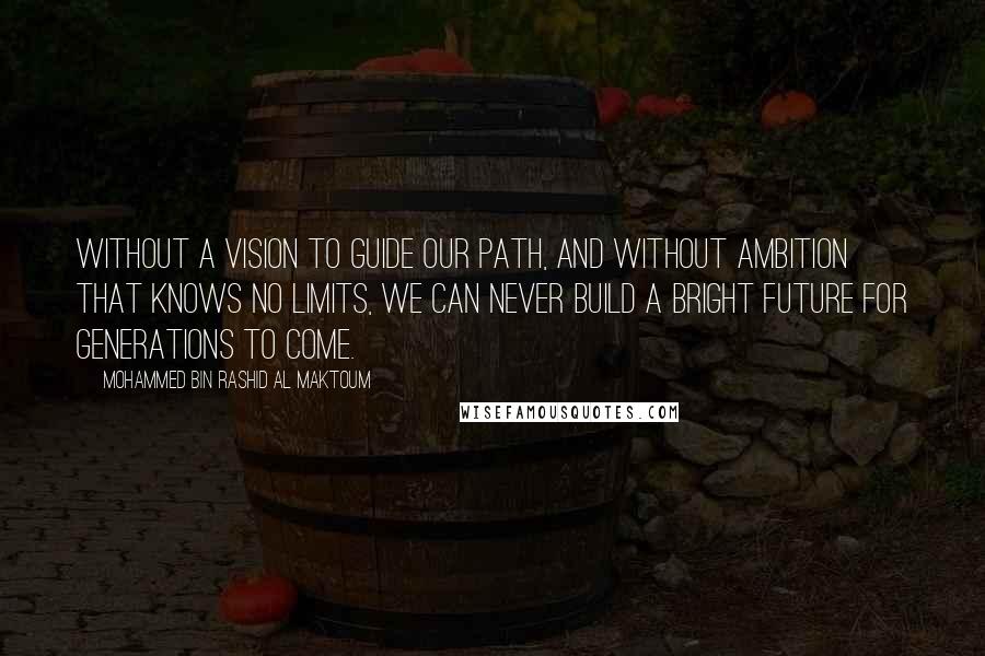 Mohammed Bin Rashid Al Maktoum Quotes: Without a vision to guide our path, and without ambition that knows no limits, we can never build a bright future for generations to come.