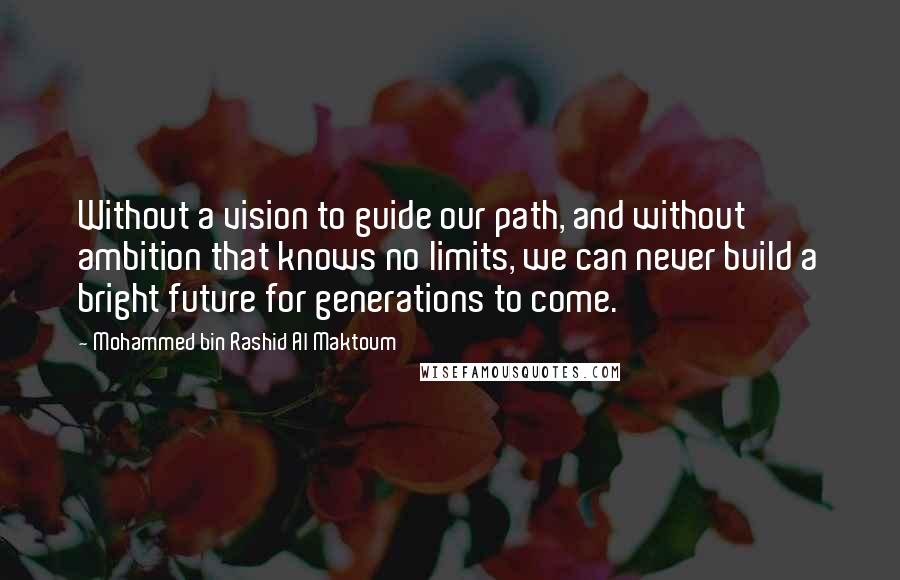 Mohammed Bin Rashid Al Maktoum Quotes: Without a vision to guide our path, and without ambition that knows no limits, we can never build a bright future for generations to come.