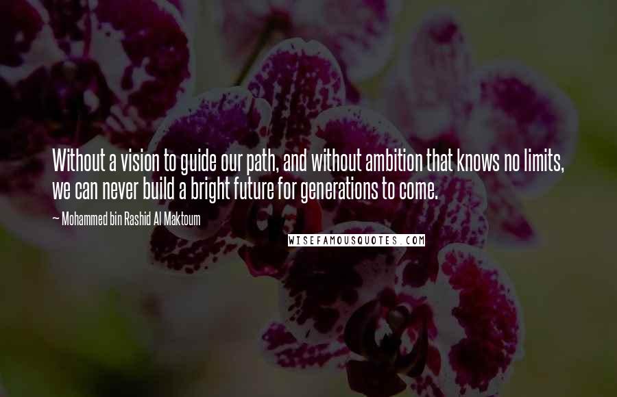 Mohammed Bin Rashid Al Maktoum Quotes: Without a vision to guide our path, and without ambition that knows no limits, we can never build a bright future for generations to come.