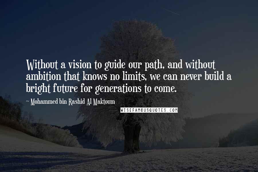 Mohammed Bin Rashid Al Maktoum Quotes: Without a vision to guide our path, and without ambition that knows no limits, we can never build a bright future for generations to come.