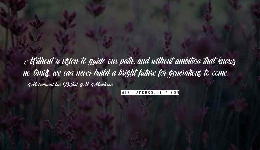 Mohammed Bin Rashid Al Maktoum Quotes: Without a vision to guide our path, and without ambition that knows no limits, we can never build a bright future for generations to come.