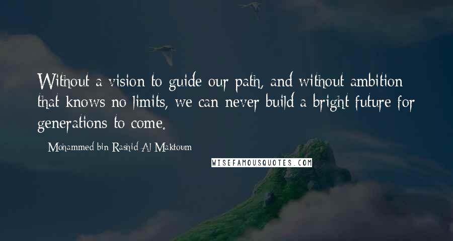 Mohammed Bin Rashid Al Maktoum Quotes: Without a vision to guide our path, and without ambition that knows no limits, we can never build a bright future for generations to come.