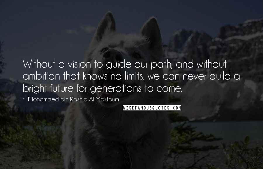 Mohammed Bin Rashid Al Maktoum Quotes: Without a vision to guide our path, and without ambition that knows no limits, we can never build a bright future for generations to come.