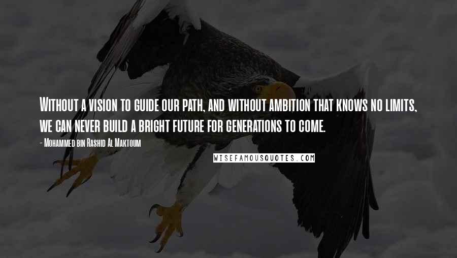 Mohammed Bin Rashid Al Maktoum Quotes: Without a vision to guide our path, and without ambition that knows no limits, we can never build a bright future for generations to come.