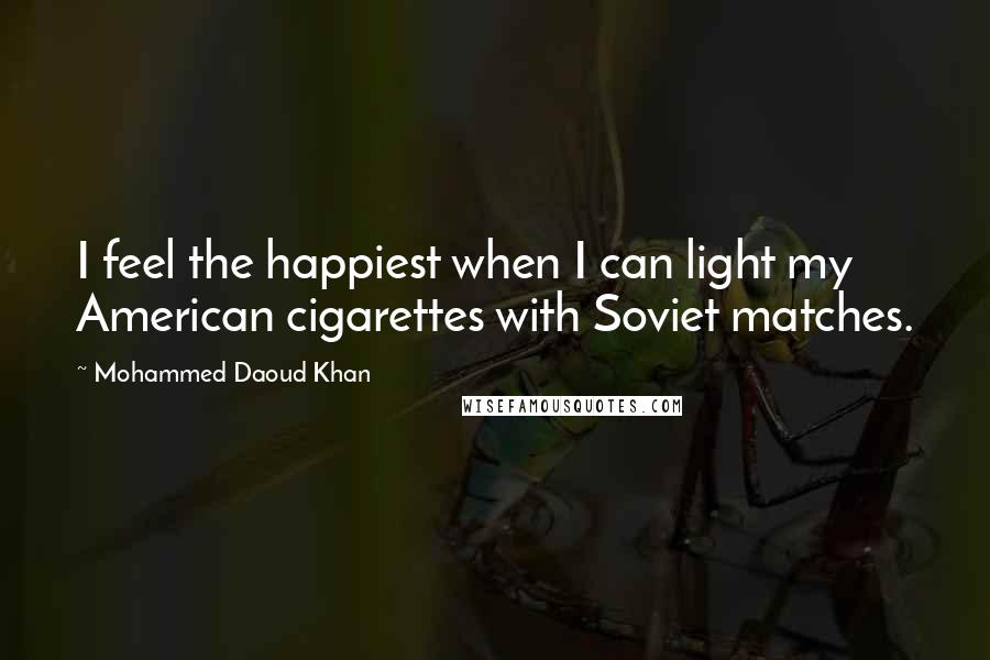 Mohammed Daoud Khan Quotes: I feel the happiest when I can light my American cigarettes with Soviet matches.